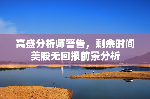 高盛分析师警告，剩余时间美股无回报前景分析