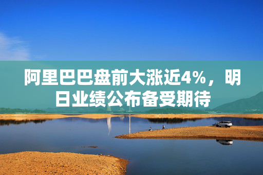 阿里巴巴盘前大涨近4%，明日业绩公布备受期待
