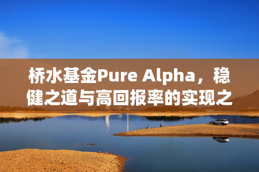 桥水基金Pure Alpha，稳健之道与高回报率的实现之道