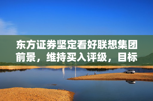东方证券坚定看好联想集团前景，维持买入评级，目标价定为11.03港元