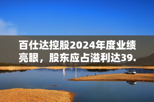 百仕达控股2024年度业绩亮眼，股东应占溢利达39.687亿港元