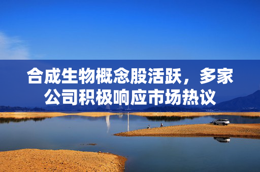合成生物概念股活跃,多家公司积极响应市场热议 合成生物概念股活跃,多家公司积极响应市场热议