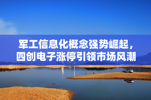 军工信息化概念强势崛起，四创电子涨停引领市场风潮