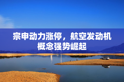 宗申动力涨停，航空发动机概念强势崛起