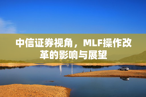 中信证券视角，MLF操作改革的影响与展望
