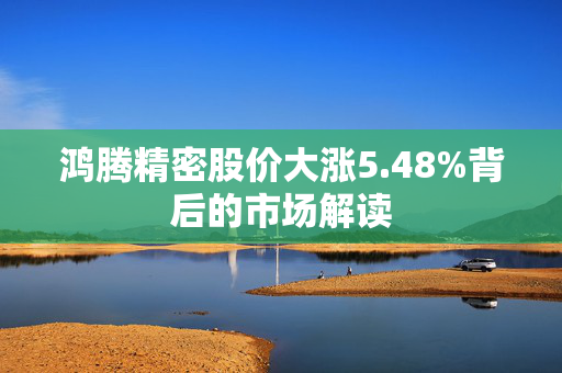 鸿腾精密股价大涨5.48%背后的市场解读