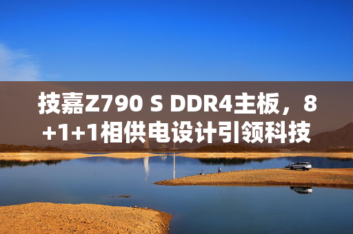 技嘉Z790 S DDR4主板，8+1+1相供电设计引领科技新潮流