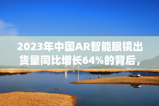 2023年中国AR智能眼镜出货量同比增长64%的背后，Counterpoint观点解析