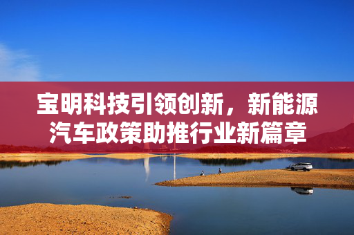 宝明科技引领创新，新能源汽车政策助推行业新篇章