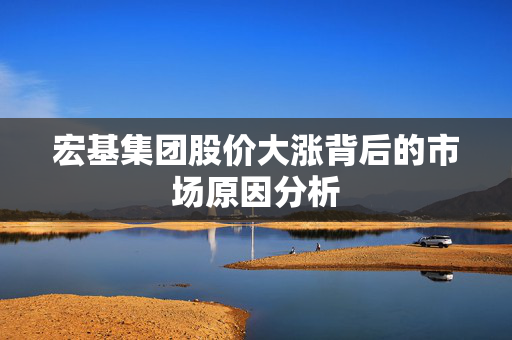宏基集团股价大涨背后的市场原因分析