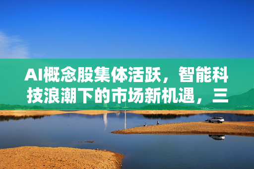 AI概念股集体活跃，智能科技浪潮下的市场新机遇，三六零盘中涨停引领行业热潮