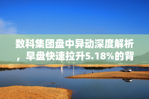 数科集团盘中异动深度解析，早盘快速拉升5.18%的背后原因