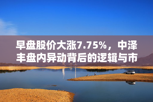 早盘股价大涨7.75%，中泽丰盘内异动背后的逻辑与市场解读