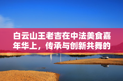 白云山王老吉在中法美食嘉年华上，传承与创新共舞的精彩亮相