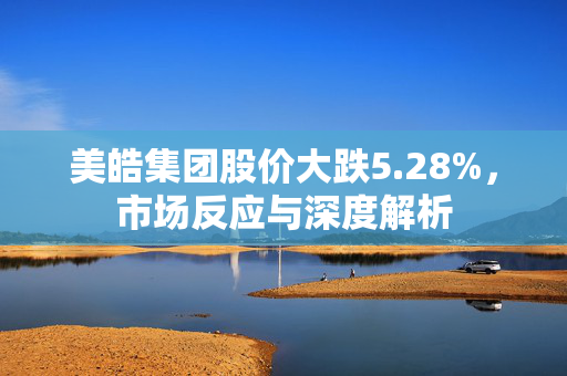 美皓集团股价大跌5.28%，市场反应与深度解析