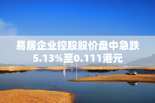 易居企业控股股价盘中急跌5.13%至0.111港元