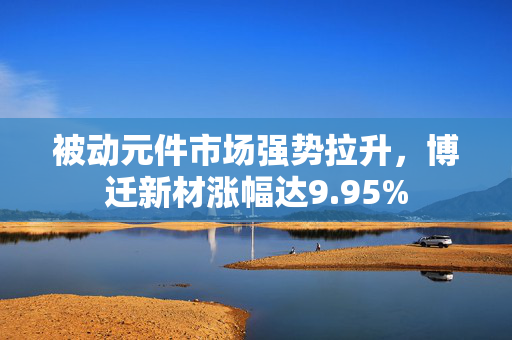 被动元件市场强势拉升，博迁新材涨幅达9.95%