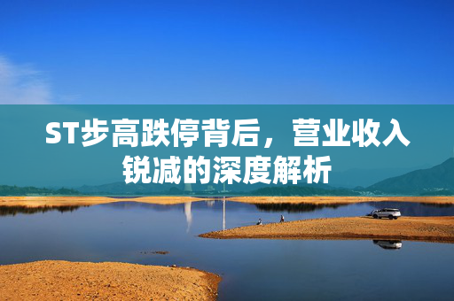 ST步高跌停背后，营业收入锐减的深度解析
