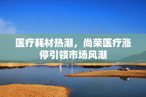 医疗耗材热潮，尚荣医疗涨停引领市场风潮