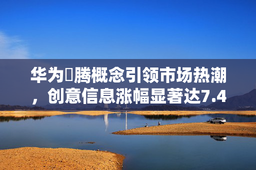 华为昇腾概念引领市场热潮，创意信息涨幅显著达7.42%