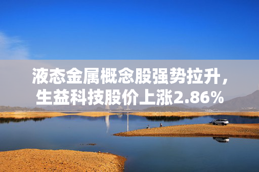 液态金属概念股强势拉升，生益科技股价上涨2.86%