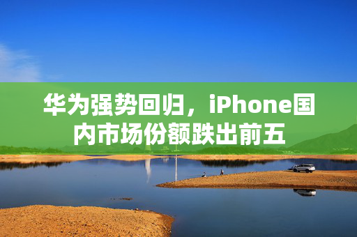华为强势回归，iPhone国内市场份额跌出前五