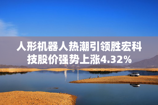 人形机器人热潮引领胜宏科技股价强势上涨4.32%