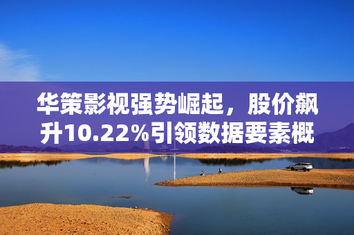 华策影视强势崛起，股价飙升10.22%引领数据要素概念盘中的拉升