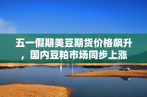 五一假期美豆期货价格飙升，国内豆粕市场同步上涨