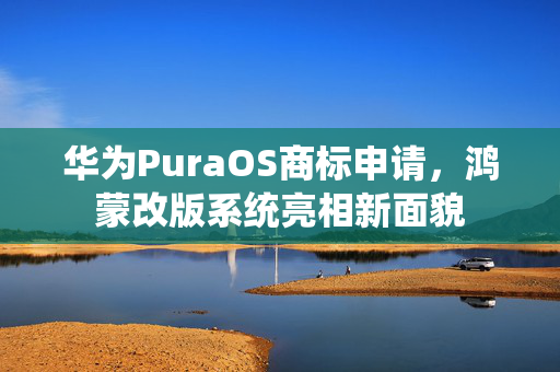 华为PuraOS商标申请，鸿蒙改版系统亮相新面貌