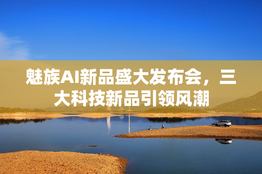 魅族AI新品盛大发布会，三大科技新品引领风潮