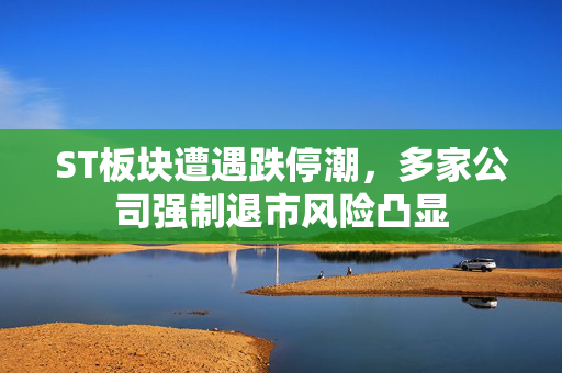 ST板块遭遇跌停潮，多家公司强制退市风险凸显