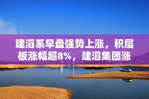建滔系早盘强势上涨，积层板涨幅超8%，建滔集团涨幅超2%