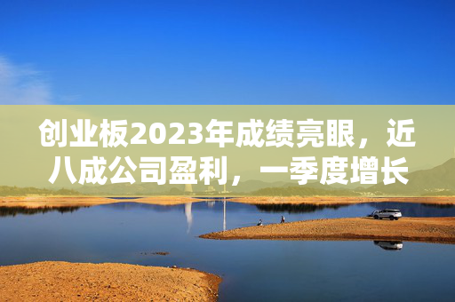 创业板2023年成绩亮眼，近八成公司盈利，一季度增长态势持续