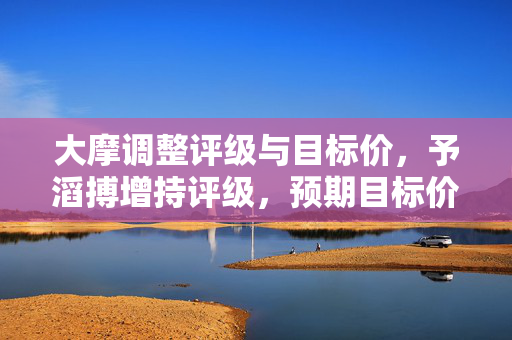 大摩调整评级与目标价，予滔搏增持评级，预期目标价降至7港元
