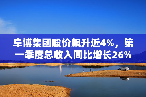 阜博集团股价飙升近4%，第一季度总收入同比增长26%的背后解析