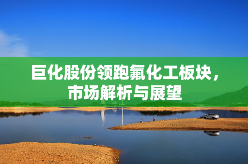 巨化股份领跑氟化工板块，市场解析与展望
