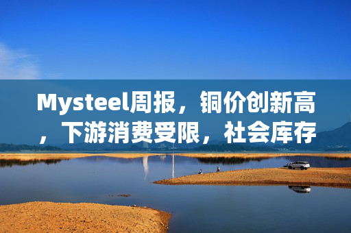 Mysteel周报，铜价创新高，下游消费受限，社会库存回升态势分析（4.26-5.6）