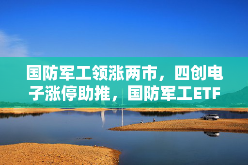 国防军工领涨两市，四创电子涨停助推，国防军工ETF突破半年线压力线