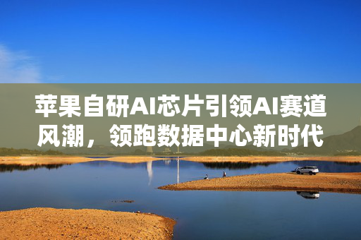 苹果自研AI芯片引领AI赛道风潮，领跑数据中心新时代
