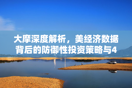 大摩深度解析，美经济数据背后的防御性投资策略与4月CPI焦点分析