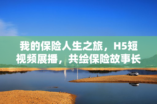 我的保险人生之旅，H5短视频展播，共绘保险故事长卷