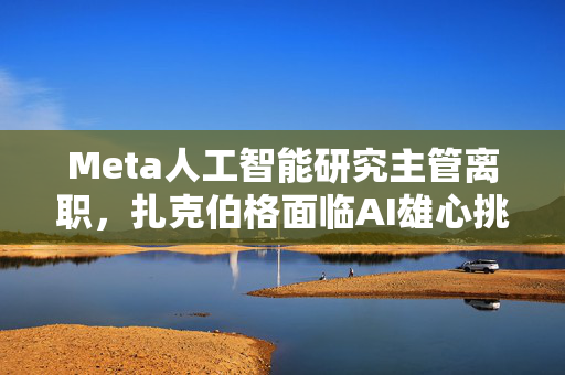 Meta人工智能研究主管离职，扎克伯格面临AI雄心挑战