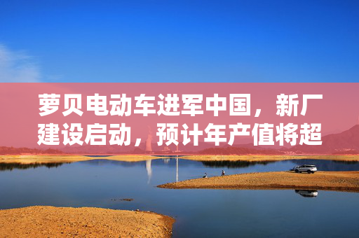 萝贝电动车进军中国，新厂建设启动，预计年产值将超2700万美元