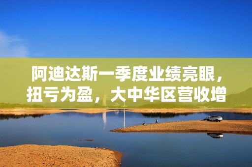 阿迪达斯一季度业绩亮眼，扭亏为盈，大中华区营收增长显著达7.8%