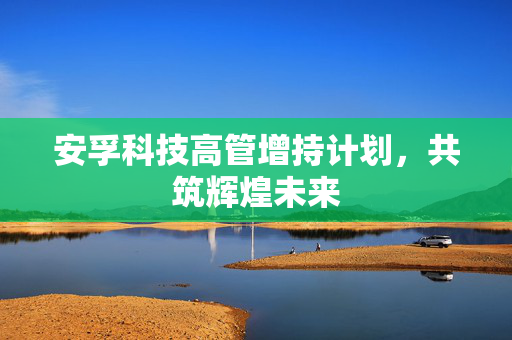 安孚科技高管增持计划，共筑辉煌未来
