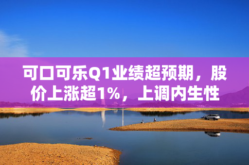 可口可乐Q1业绩超预期，股价上涨超1%，上调内生性营收指引，业绩表现亮眼