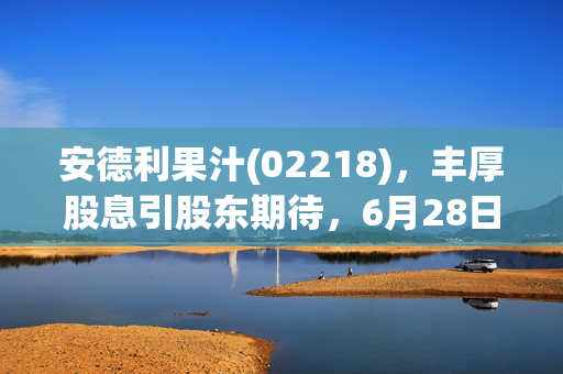 安德利果汁(02218)，丰厚股息引股东期待，6月28日派发末期股息