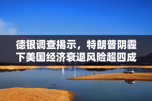 德银调查揭示，特朗普阴霾下美国经济衰退风险超四成