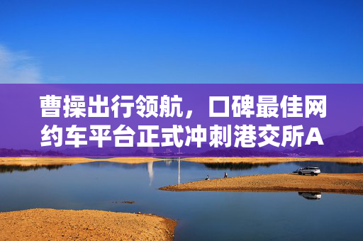 曹操出行领航，口碑最佳网约车平台正式冲刺港交所A1上市